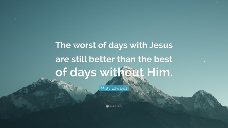 Misty Edwards Quote: “The worst of days with Jesus are still better than the best of days without Him.”