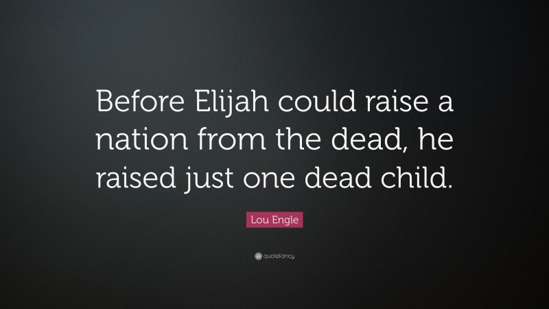 Lou Engle Quote: “Before Elijah could raise a nation from the dead, he raised just one dead child.”