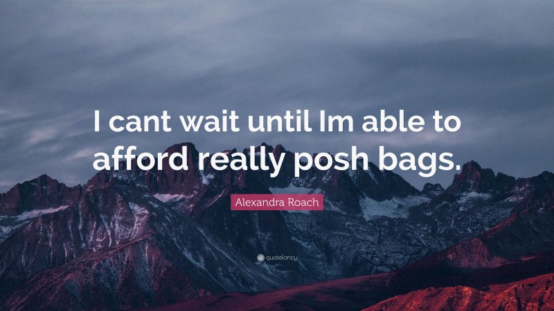 Alexandra Roach Quote: “I cant wait until Im able to afford really posh bags.”