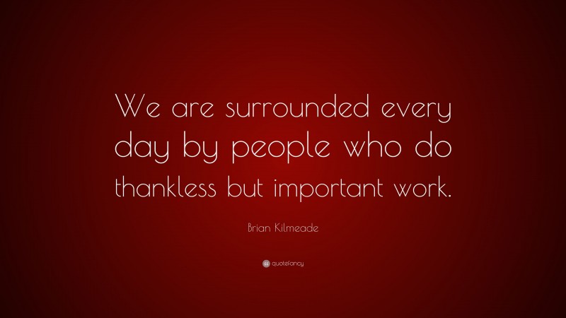 Brian Kilmeade Quote: “We are surrounded every day by people who do thankless but important work.”