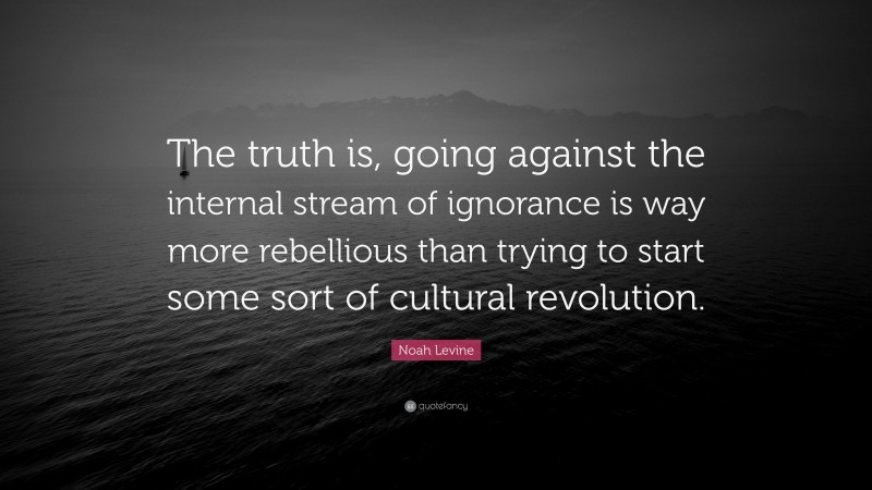Noah Levine Quote: “The truth is, going against the internal stream of ignorance is way more rebellious than trying to start some sort of cultural revolution.”