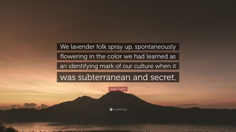 Judy Grahn Quote: “We lavender folk spray up, spontaneously flowering in the color we had learned as an identifying mark of our culture when it was subterranean and secret.”