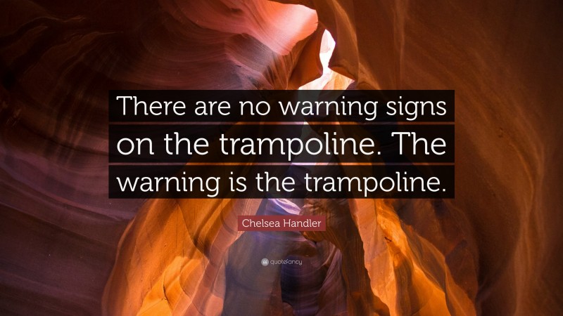 Chelsea Handler Quote: “There are no warning signs on the trampoline. The warning is the trampoline.”