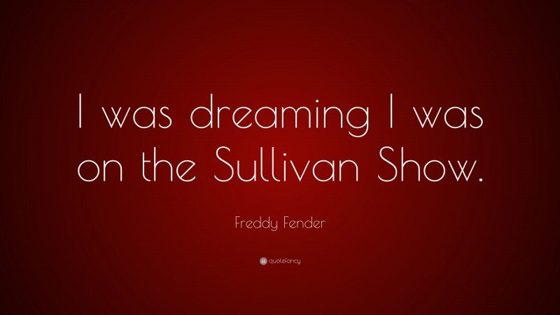 Freddy Fender Quote: “I was dreaming I was on the Sullivan Show.”