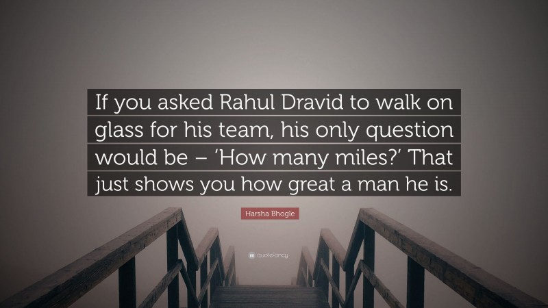 Harsha Bhogle Quote: “If you asked Rahul Dravid to walk on glass for his team, his only question would be – ‘How many miles?’ That just shows you how great a man he is.”