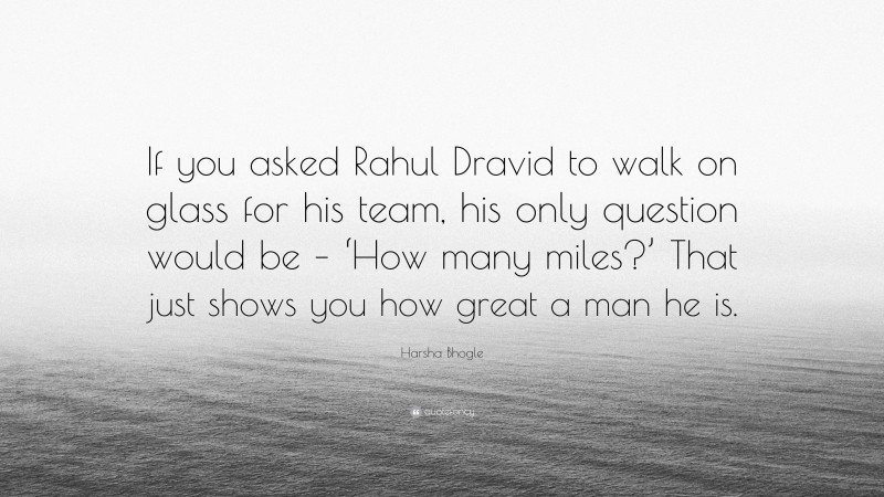 Harsha Bhogle Quote: “If you asked Rahul Dravid to walk on glass for his team, his only question would be – ‘How many miles?’ That just shows you how great a man he is.”