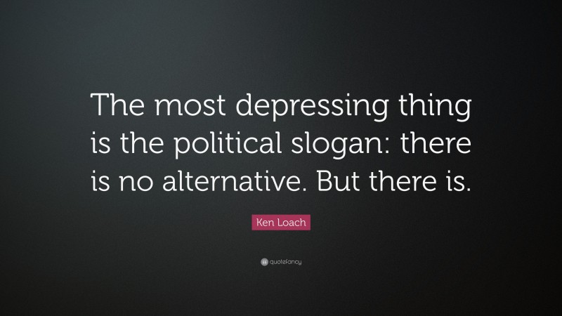 Ken Loach Quote: “The most depressing thing is the political slogan: there is no alternative. But there is.”