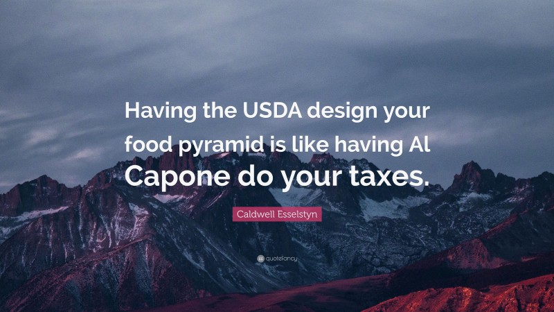 Caldwell Esselstyn Quote: “Having the USDA design your food pyramid is like having Al Capone do your taxes.”