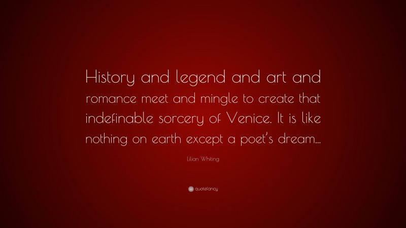 Lilian Whiting Quote: “History and legend and art and romance meet and mingle to create that indefinable sorcery of Venice. It is like nothing on earth except a poet’s dream...”