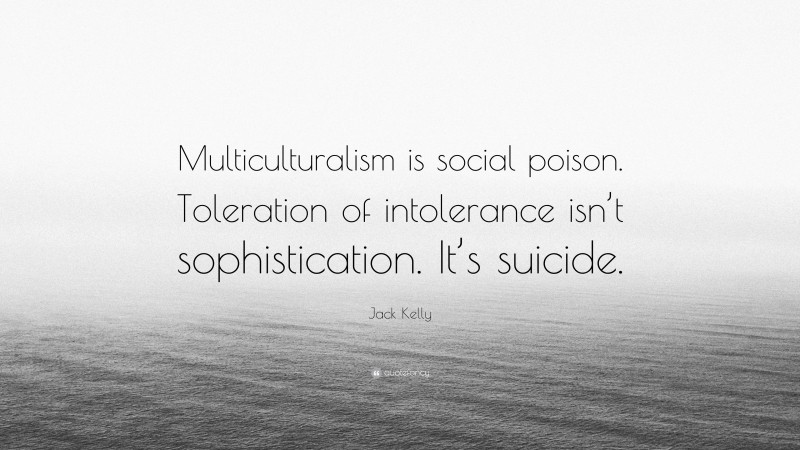 Jack Kelly Quote: “Multiculturalism is social poison. Toleration of intolerance isn’t sophistication. It’s suicide.”