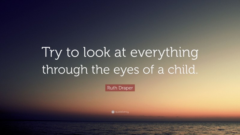 Ruth Draper Quote: “Try to look at everything through the eyes of a child.”