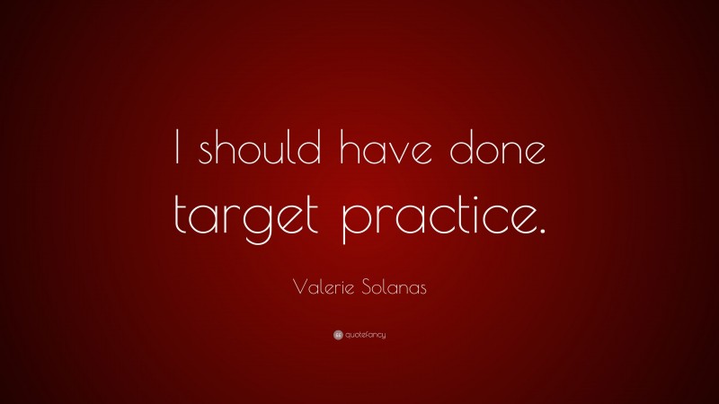 Valerie Solanas Quote: “I should have done target practice.”
