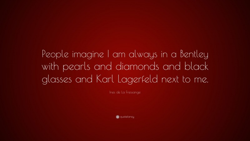 Ines de La Fressange Quote: “People imagine I am always in a Bentley with pearls and diamonds and black glasses and Karl Lagerfeld next to me.”