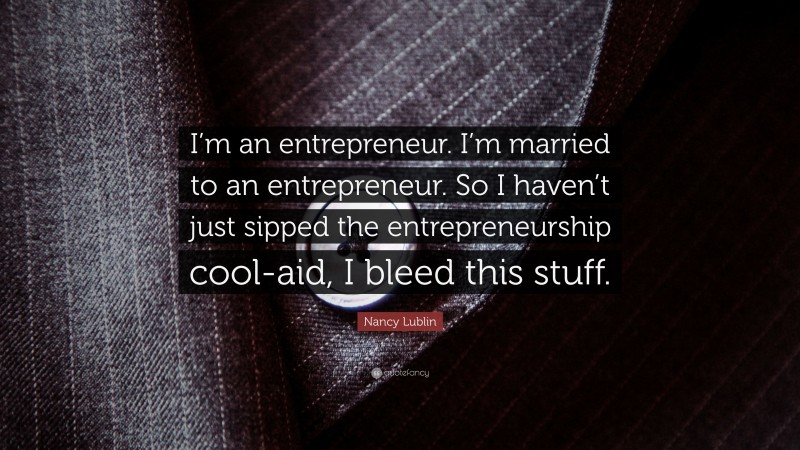 Nancy Lublin Quote: “I’m an entrepreneur. I’m married to an entrepreneur. So I haven’t just sipped the entrepreneurship cool-aid, I bleed this stuff.”