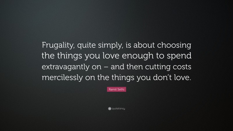 Ramit Sethi Quote: “Frugality, quite simply, is about choosing the things you love enough to spend extravagantly on – and then cutting costs mercilessly on the things you don’t love.”
