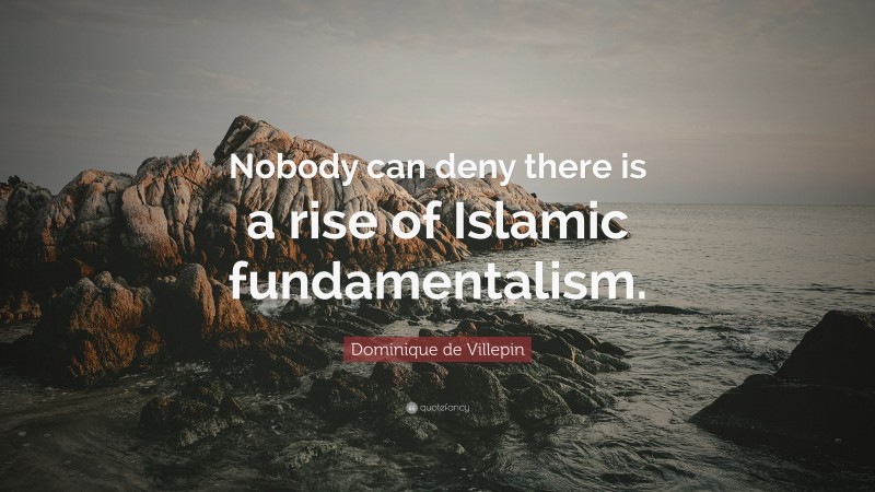 Dominique de Villepin Quote: “Nobody can deny there is a rise of Islamic fundamentalism.”