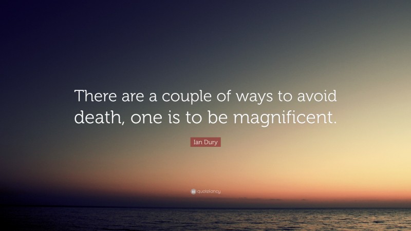 Ian Dury Quote: “There are a couple of ways to avoid death, one is to be magnificent.”