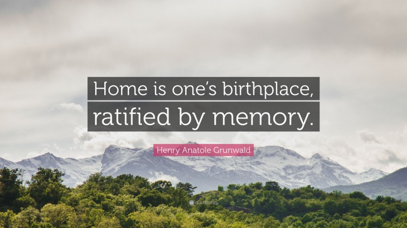 Henry Anatole Grunwald Quote: “Home is one’s birthplace, ratified by memory.”