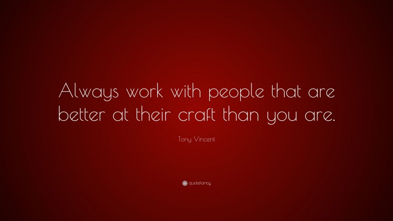 Tony Vincent Quote: “Always work with people that are better at their craft than you are.”