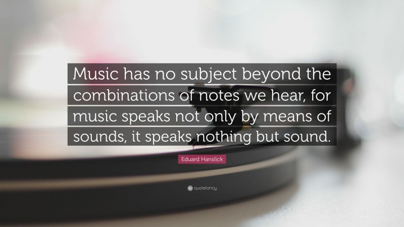 Eduard Hanslick Quote: “Music has no subject beyond the combinations of notes we hear, for music speaks not only by means of sounds, it speaks nothing but sound.”