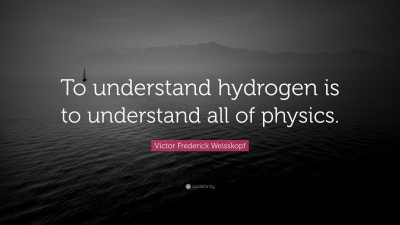 Victor Frederick Weisskopf Quote: “To understand hydrogen is to understand all of physics.”