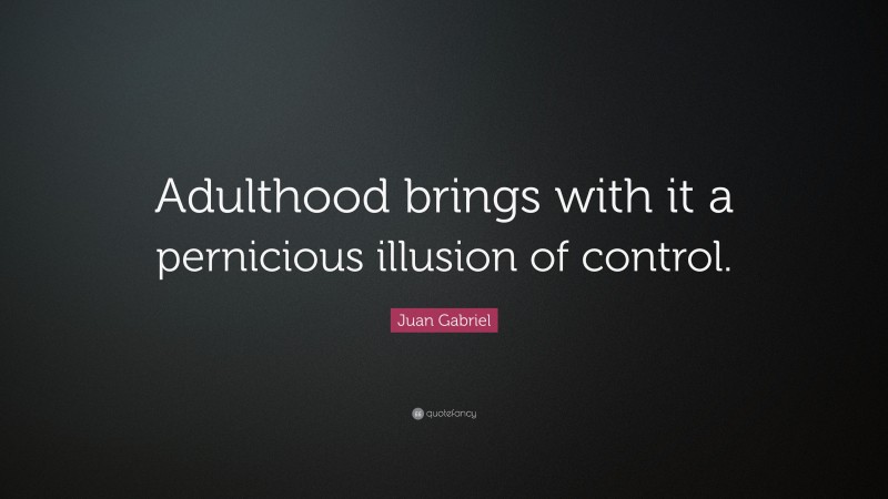 Juan Gabriel Quote: “Adulthood brings with it a pernicious illusion of control.”