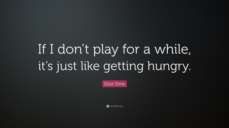 Zoot Sims Quote: “If I don’t play for a while, it’s just like getting hungry.”