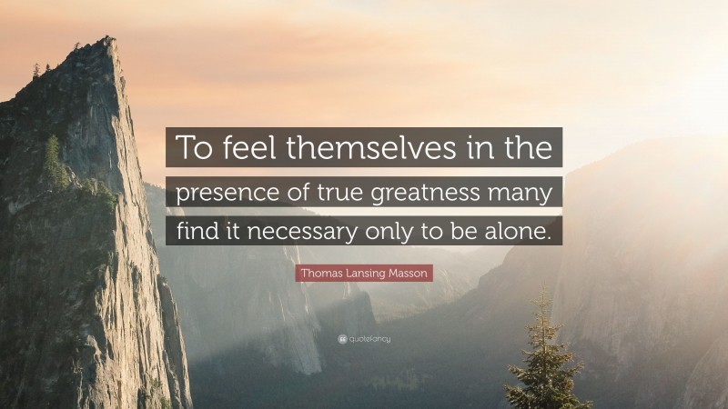 Thomas Lansing Masson Quote: “To feel themselves in the presence of true greatness many find it necessary only to be alone.”