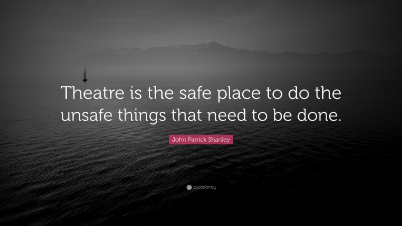 John Patrick Shanley Quote: “Theatre is the safe place to do the unsafe things that need to be done.”