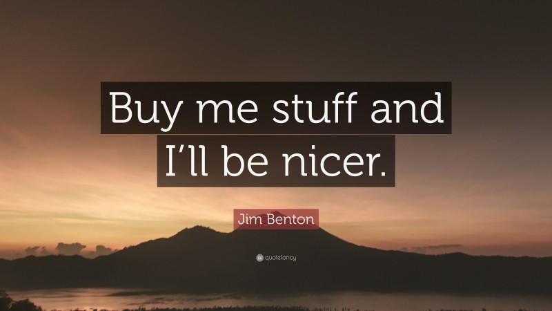 Jim Benton Quote: “Buy me stuff and I’ll be nicer.”