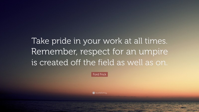 Ford Frick Quote: “Take pride in your work at all times. Remember, respect for an umpire is created off the field as well as on.”