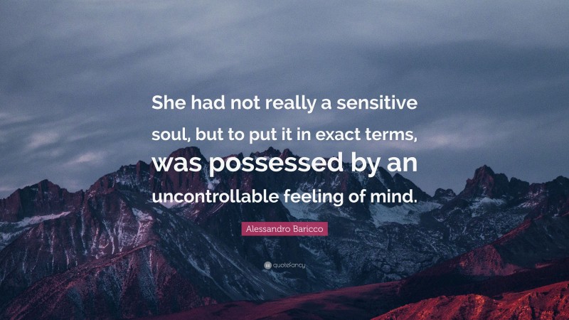 Alessandro Baricco Quote: “She had not really a sensitive soul, but to put it in exact terms, was possessed by an uncontrollable feeling of mind.”