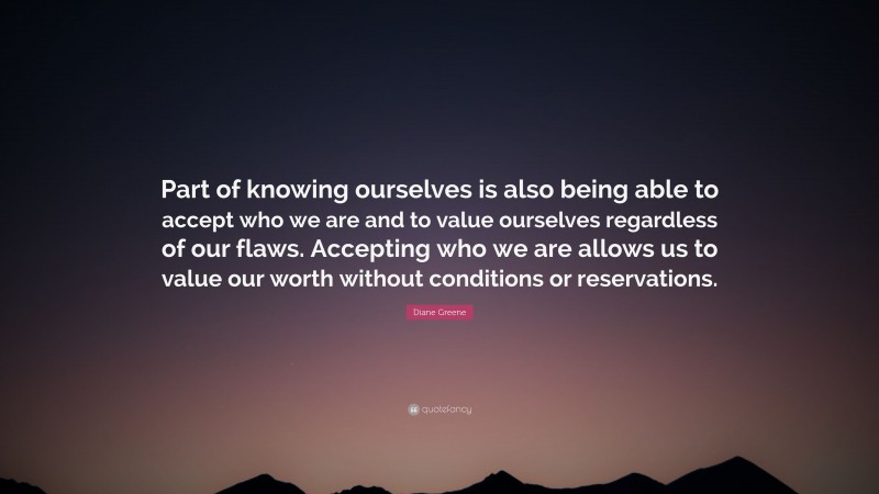 Diane Greene Quote: “Part of knowing ourselves is also being able to accept who we are and to value ourselves regardless of our flaws. Accepting who we are allows us to value our worth without conditions or reservations.”
