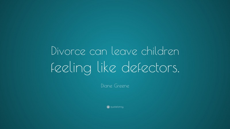 Diane Greene Quote: “Divorce can leave children feeling like defectors.”