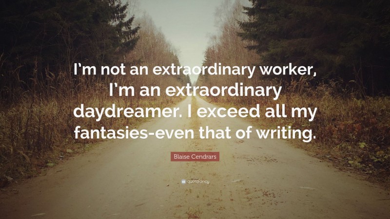 Blaise Cendrars Quote: “I’m not an extraordinary worker, I’m an extraordinary daydreamer. I exceed all my fantasies-even that of writing.”