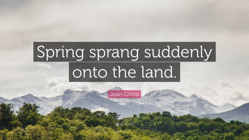 Jean Giono Quote: “Spring sprang suddenly onto the land.”