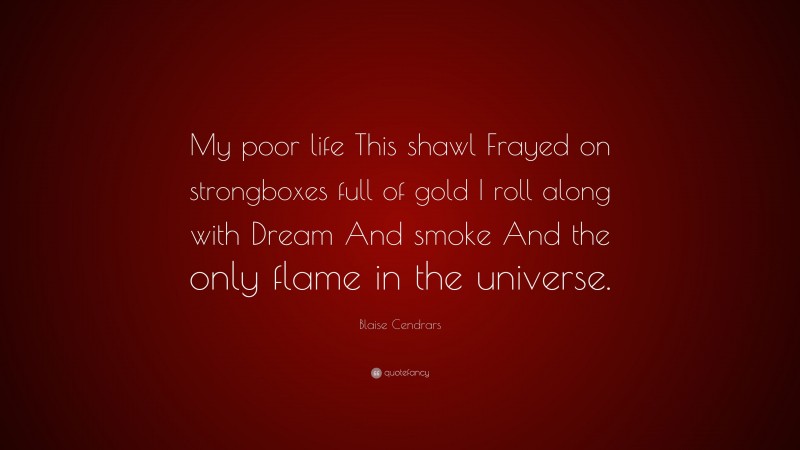 Blaise Cendrars Quote: “My poor life This shawl Frayed on strongboxes full of gold I roll along with Dream And smoke And the only flame in the universe.”