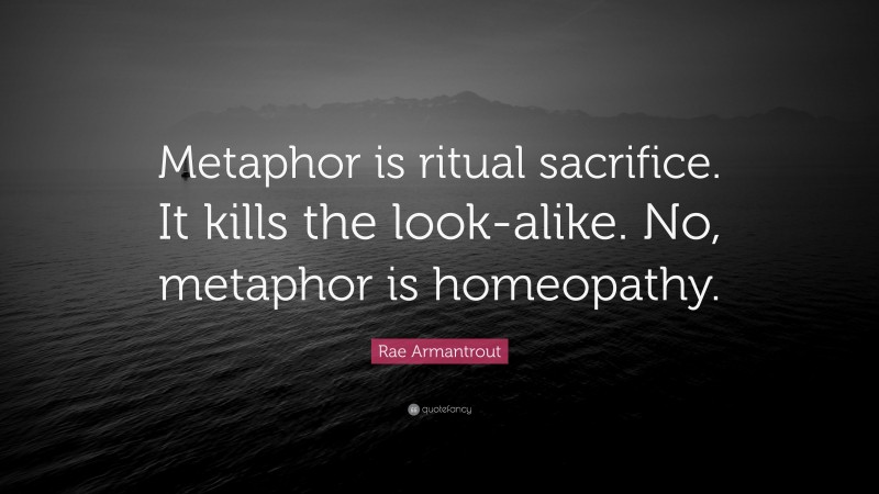 Rae Armantrout Quote: “Metaphor is ritual sacrifice. It kills the look-alike. No, metaphor is homeopathy.”