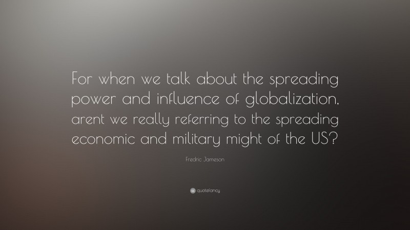 Fredric Jameson Quote: “For when we talk about the spreading power and influence of globalization, arent we really referring to the spreading economic and military might of the US?”