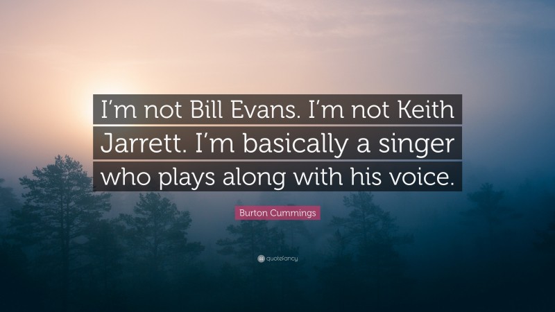 Burton Cummings Quote: “I’m not Bill Evans. I’m not Keith Jarrett. I’m basically a singer who plays along with his voice.”