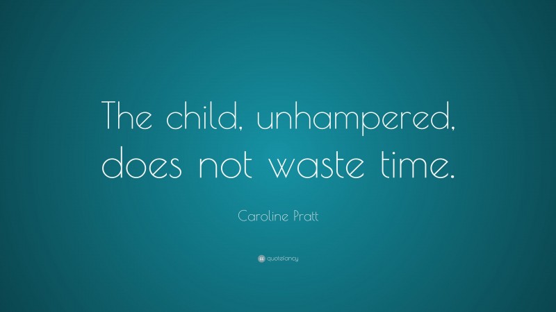 Caroline Pratt Quote: “The child, unhampered, does not waste time.”