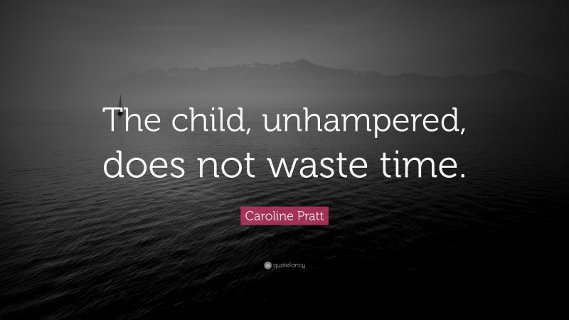 Caroline Pratt Quote: “The child, unhampered, does not waste time.”
