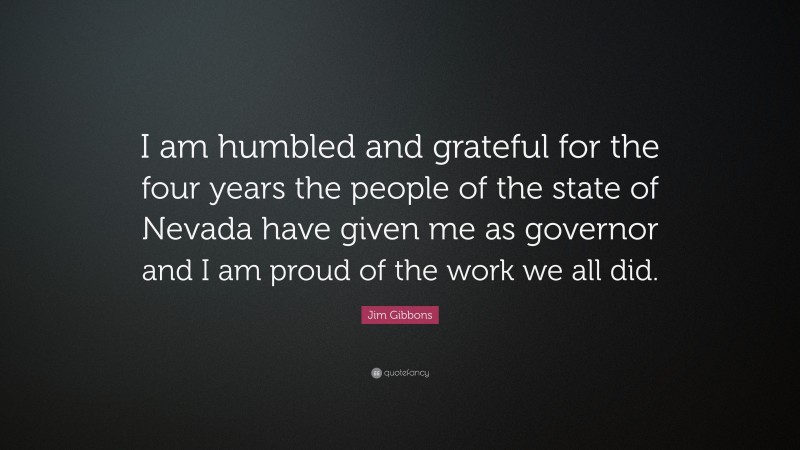 Jim Gibbons Quote: “I am humbled and grateful for the four years the people of the state of Nevada have given me as governor and I am proud of the work we all did.”