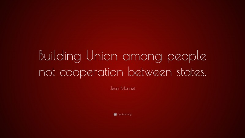 Jean Monnet Quote: “Building Union among people not cooperation between states.”