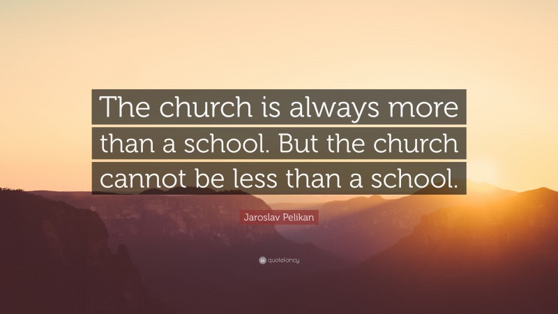 Jaroslav Pelikan Quote: “The church is always more than a school. But the church cannot be less than a school.”