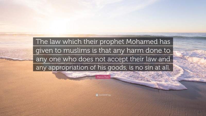 Marco Polo Quote: “The law which their prophet Mohamed has given to muslims is that any harm done to any one who does not accept their law and any appropriation of his goods, is no sin at all.”