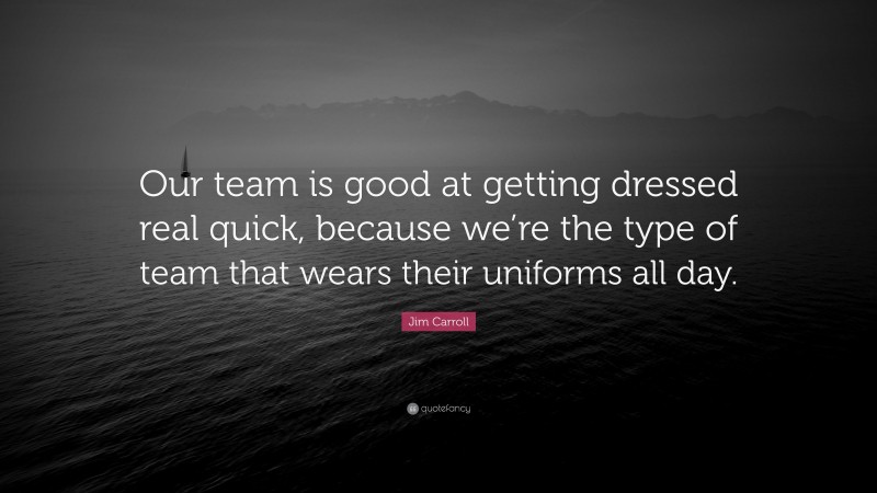 Jim Carroll Quote: “Our team is good at getting dressed real quick, because we’re the type of team that wears their uniforms all day.”