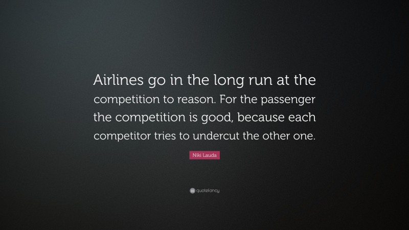 Niki Lauda Quote: “Airlines go in the long run at the competition to reason. For the passenger the competition is good, because each competitor tries to undercut the other one.”