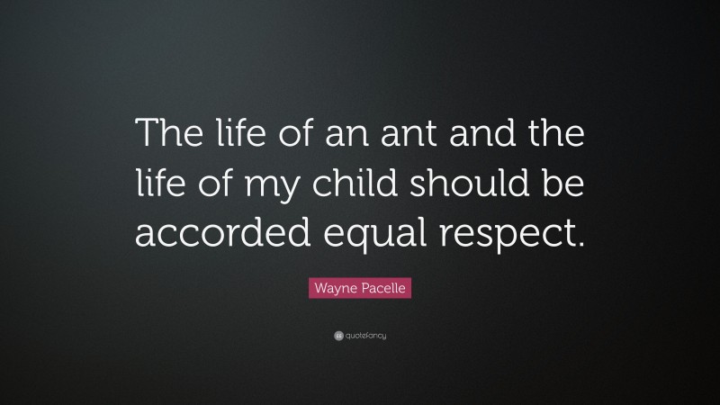 Wayne Pacelle Quote: “The life of an ant and the life of my child should be accorded equal respect.”