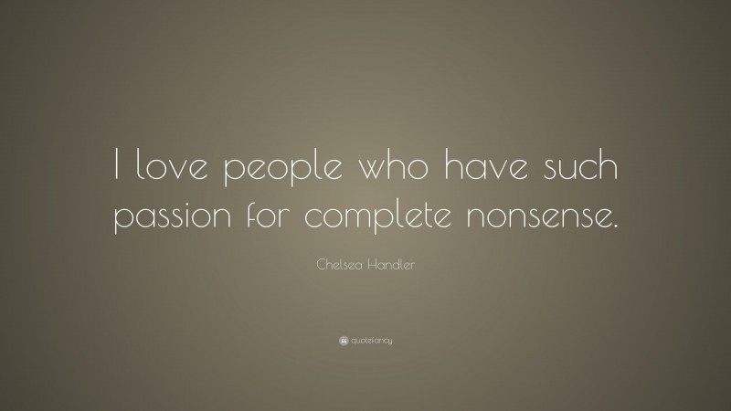 Chelsea Handler Quote: “I love people who have such passion for complete nonsense.”